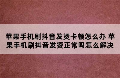 苹果手机刷抖音发烫卡顿怎么办 苹果手机刷抖音发烫正常吗怎么解决